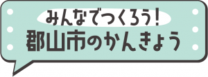 みんなでつくろう！郡山市のかんきょう