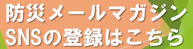 防災メールマガジン、SNSの登録はこちら