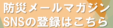 防災メールマガジン、SNSの登録はこちらから