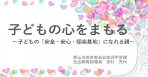 子どもの心をまもる ～子どもの「安全・安心・探索基地」になれる親～
